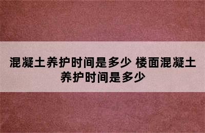 混凝土养护时间是多少 楼面混凝土养护时间是多少